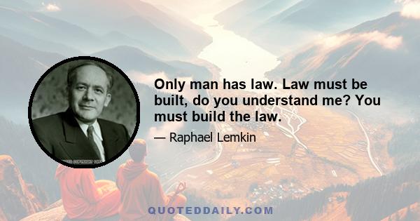 Only man has law. Law must be built, do you understand me? You must build the law.