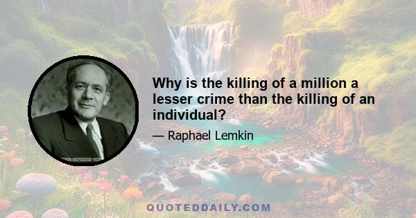 Why is the killing of a million a lesser crime than the killing of an individual?