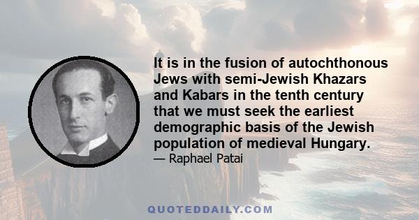 It is in the fusion of autochthonous Jews with semi-Jewish Khazars and Kabars in the tenth century that we must seek the earliest demographic basis of the Jewish population of medieval Hungary.