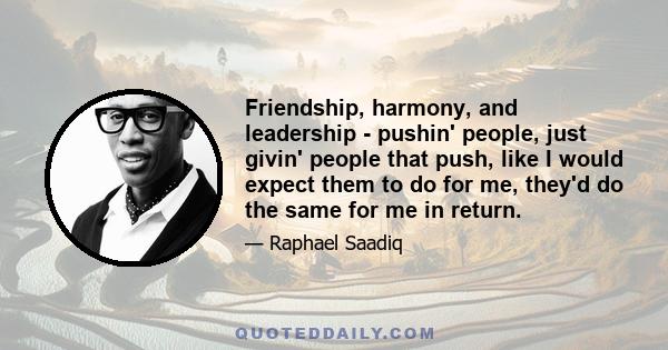 Friendship, harmony, and leadership - pushin' people, just givin' people that push, like I would expect them to do for me, they'd do the same for me in return.