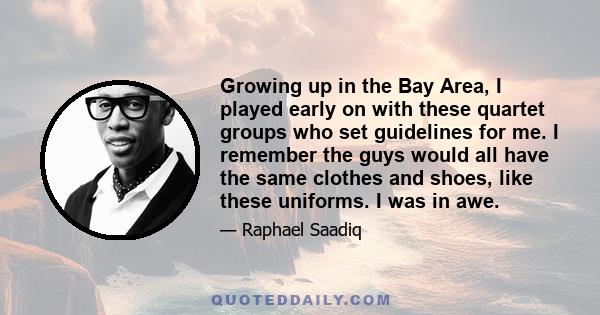 Growing up in the Bay Area, I played early on with these quartet groups who set guidelines for me. I remember the guys would all have the same clothes and shoes, like these uniforms. I was in awe.