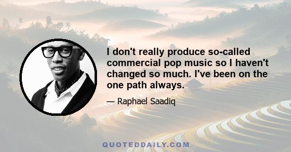 I don't really produce so-called commercial pop music so I haven't changed so much. I've been on the one path always.