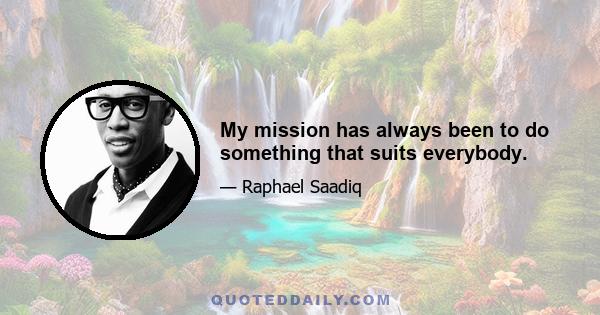 My mission has always been to do something that suits everybody.