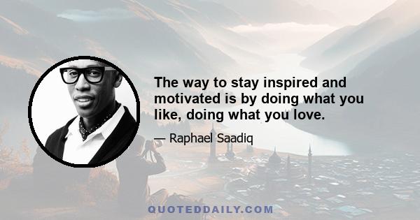 The way to stay inspired and motivated is by doing what you like, doing what you love.