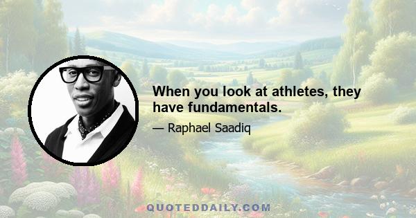 When you look at athletes, they have fundamentals.