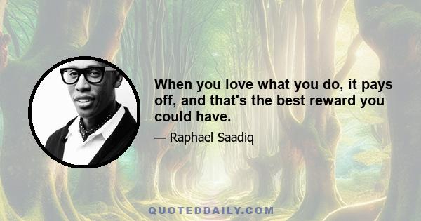 When you love what you do, it pays off, and that's the best reward you could have.