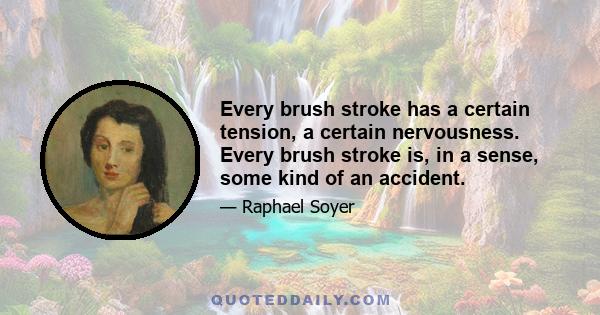 Every brush stroke has a certain tension, a certain nervousness. Every brush stroke is, in a sense, some kind of an accident.