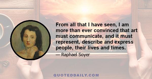 From all that I have seen, I am more than ever convinced that art must communicate, and it must represent, describe and express people, their lives and times.