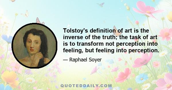 Tolstoy's definition of art is the inverse of the truth; the task of art is to transform not perception into feeling, but feeling into perception.