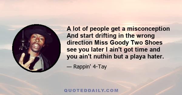 A lot of people get a misconception And start drifting in the wrong direction Miss Goody Two Shoes see you later I ain't got time and you ain't nuthin but a playa hater.