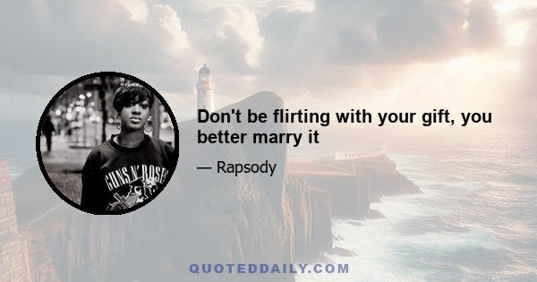 Don't be flirting with your gift, you better marry it