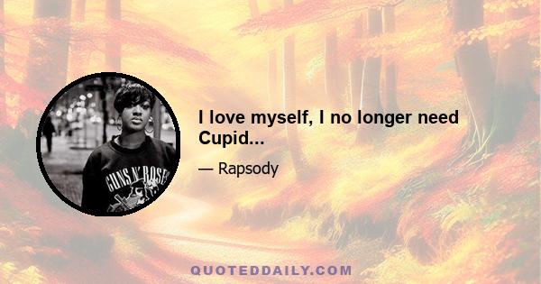 I love myself, I no longer need Cupid...