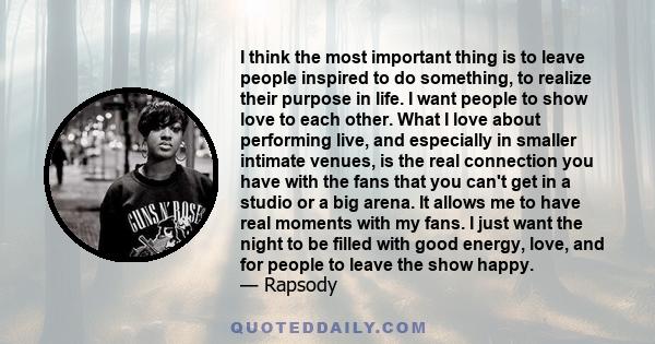 I think the most important thing is to leave people inspired to do something, to realize their purpose in life. I want people to show love to each other. What I love about performing live, and especially in smaller