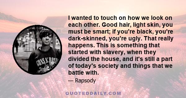 I wanted to touch on how we look on each other. Good hair, light skin, you must be smart; if you're black, you're dark-skinned, you're ugly. That really happens. This is something that started with slavery, when they