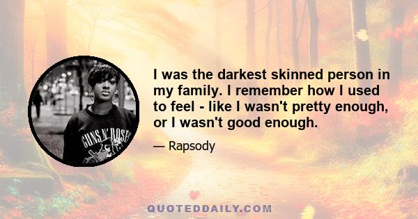 I was the darkest skinned person in my family. I remember how I used to feel - like I wasn't pretty enough, or I wasn't good enough.