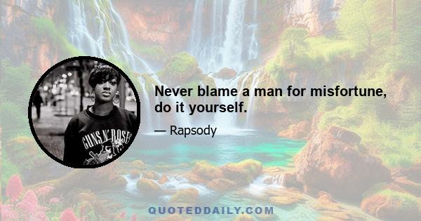 Never blame a man for misfortune, do it yourself.