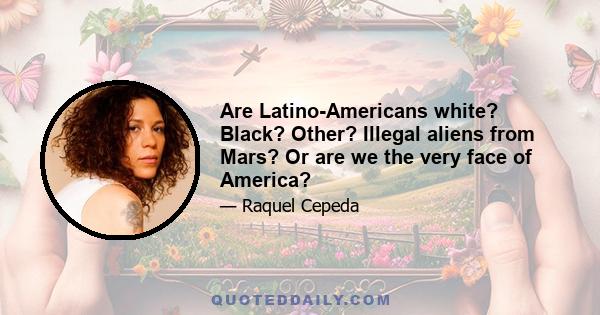 Are Latino-Americans white? Black? Other? Illegal aliens from Mars? Or are we the very face of America?