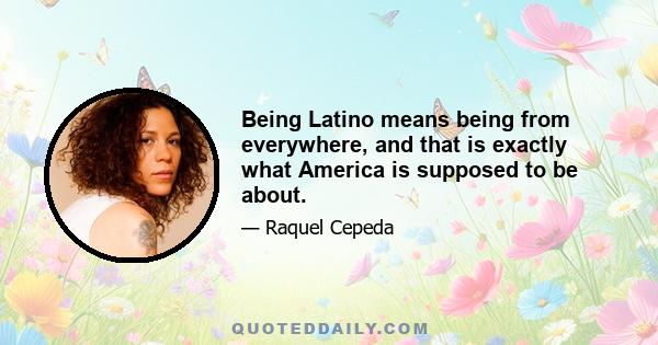 Being Latino means being from everywhere, and that is exactly what America is supposed to be about.