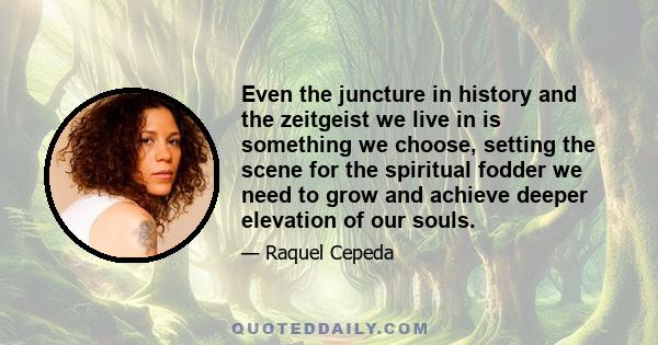 Even the juncture in history and the zeitgeist we live in is something we choose, setting the scene for the spiritual fodder we need to grow and achieve deeper elevation of our souls.