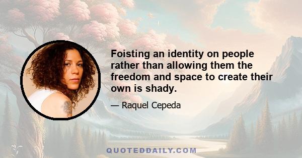 Foisting an identity on people rather than allowing them the freedom and space to create their own is shady.