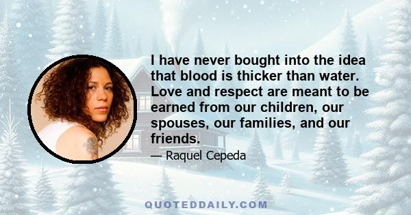 I have never bought into the idea that blood is thicker than water. Love and respect are meant to be earned from our children, our spouses, our families, and our friends.