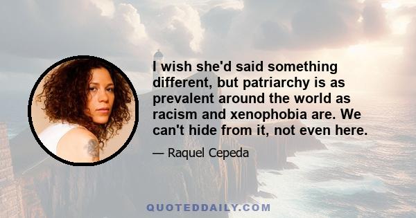 I wish she'd said something different, but patriarchy is as prevalent around the world as racism and xenophobia are. We can't hide from it, not even here.