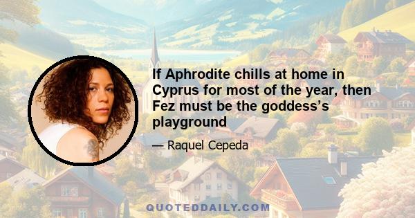 If Aphrodite chills at home in Cyprus for most of the year, then Fez must be the goddess’s playground