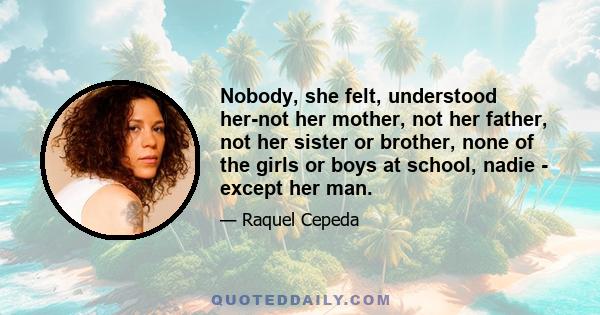 Nobody, she felt, understood her-not her mother, not her father, not her sister or brother, none of the girls or boys at school, nadie - except her man.