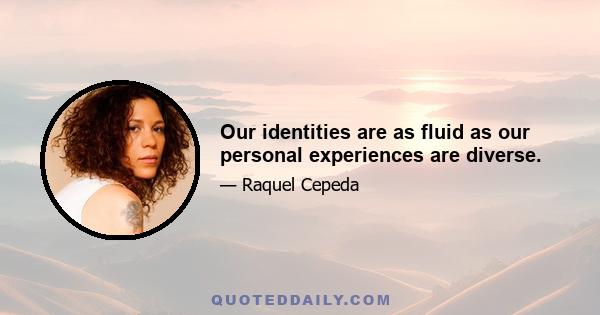 Our identities are as fluid as our personal experiences are diverse.