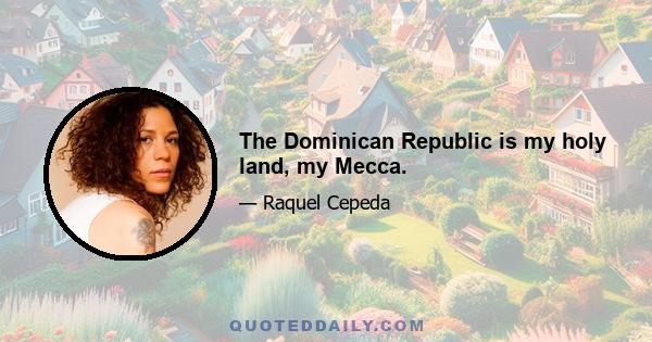 The Dominican Republic is my holy land, my Mecca.