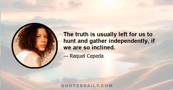 The truth is usually left for us to hunt and gather independently, if we are so inclined.