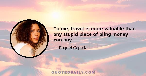 To me, travel is more valuable than any stupid piece of bling money can buy