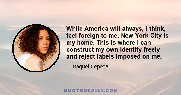 While America will always, I think, feel foreign to me, New York City is my home. This is where I can construct my own identity freely and reject labels imposed on me.