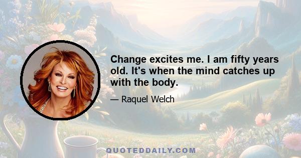 Change excites me. I am fifty years old. It's when the mind catches up with the body.