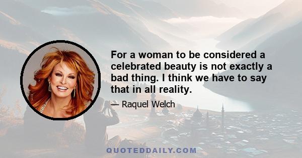 For a woman to be considered a celebrated beauty is not exactly a bad thing. I think we have to say that in all reality.