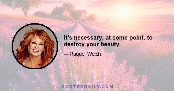 It's necessary, at some point, to destroy your beauty.