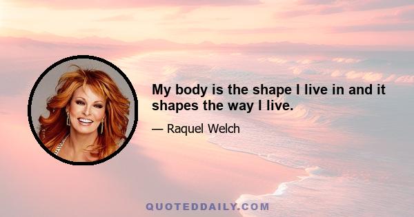 My body is the shape I live in and it shapes the way I live.