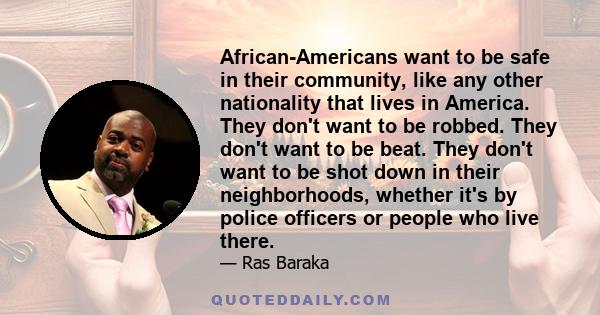 African-Americans want to be safe in their community, like any other nationality that lives in America. They don't want to be robbed. They don't want to be beat. They don't want to be shot down in their neighborhoods,