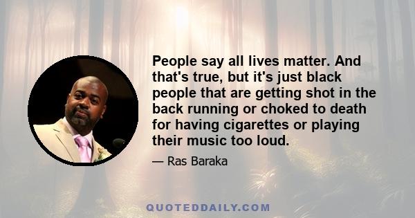 People say all lives matter. And that's true, but it's just black people that are getting shot in the back running or choked to death for having cigarettes or playing their music too loud.