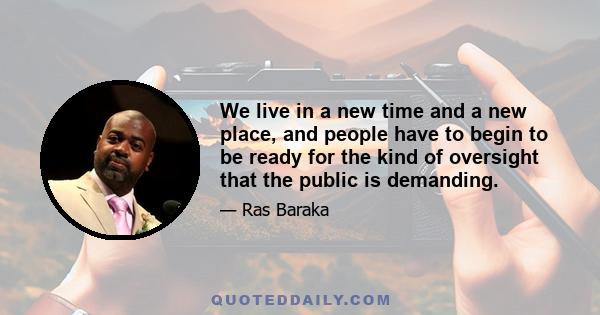 We live in a new time and a new place, and people have to begin to be ready for the kind of oversight that the public is demanding.