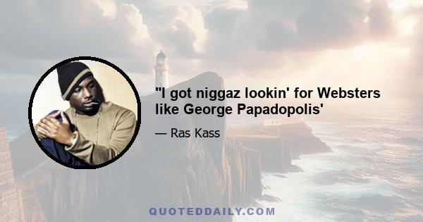 I got niggaz lookin' for Websters like George Papadopolis'