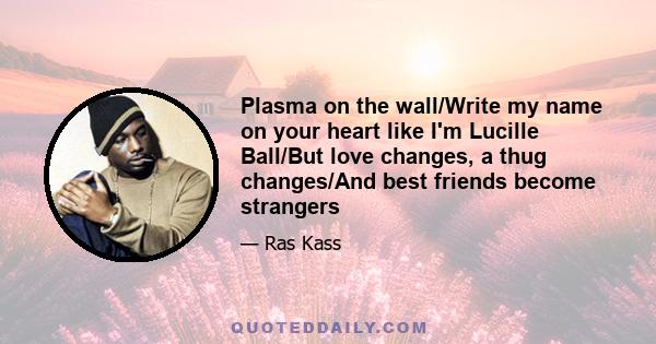 Plasma on the wall/Write my name on your heart like I'm Lucille Ball/But love changes, a thug changes/And best friends become strangers