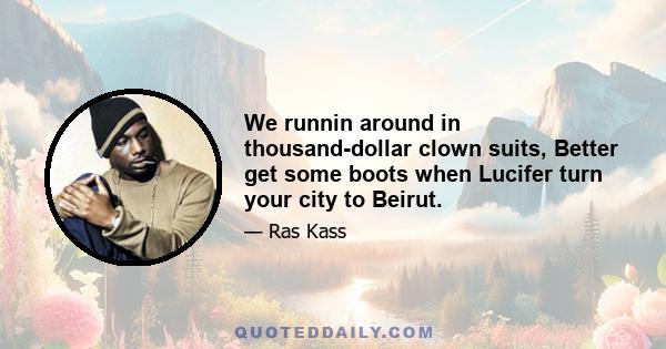 We runnin around in thousand-dollar clown suits, Better get some boots when Lucifer turn your city to Beirut.