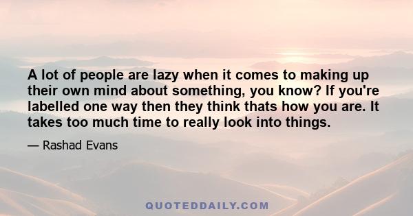 A lot of people are lazy when it comes to making up their own mind about something, you know? If you're labelled one way then they think thats how you are. It takes too much time to really look into things.