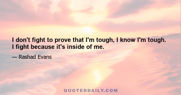 I don't fight to prove that I'm tough, I know I'm tough. I fight because it's inside of me.