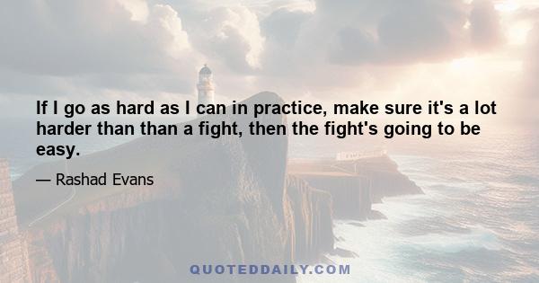 If I go as hard as I can in practice, make sure it's a lot harder than than a fight, then the fight's going to be easy.