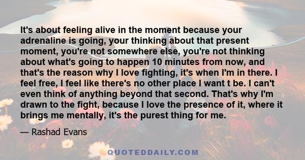 It's about feeling alive in the moment because your adrenaline is going, your thinking about that present moment, you're not somewhere else, you're not thinking about what's going to happen 10 minutes from now, and