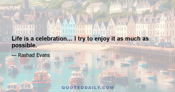 Life is a celebration… I try to enjoy it as much as possible.