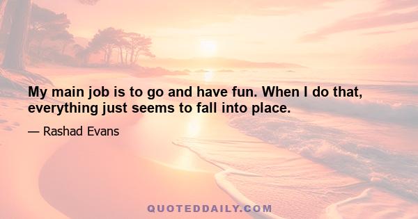 My main job is to go and have fun. When I do that, everything just seems to fall into place.