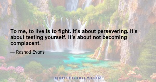 To me, to live is to fight. It's about persevering. It's about testing yourself. It's about not becoming complacent.